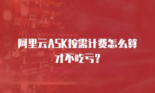 阿里云ASK按需计费怎么算才不吃亏？