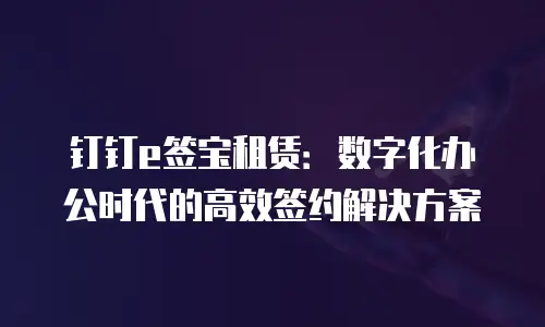 钉钉e签宝租赁：数字化办公时代的高效签约解决方案