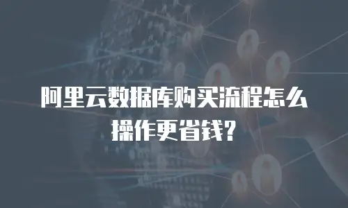 阿里云数据库购买流程怎么操作更省钱？