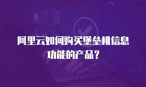 阿里云如何购买堡垒机信息功能的产品？