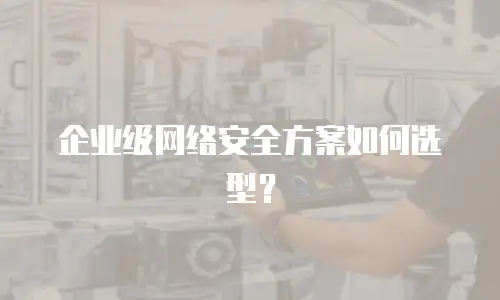 企业级网络安全方案如何选型？