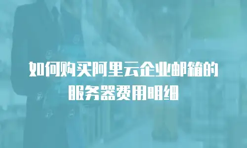 如何购买阿里云企业邮箱的服务器费用明细