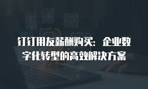 钉钉用友薪酬购买：企业数字化转型的高效解决方案
