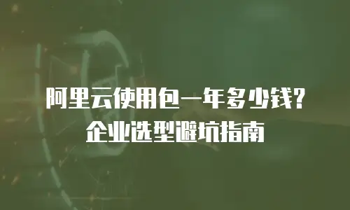 阿里云使用包一年多少钱？企业选型避坑指南