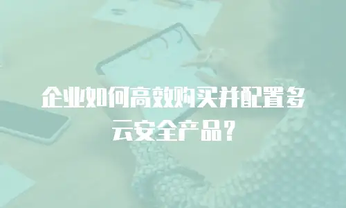 企业如何高效购买并配置多云安全产品？
