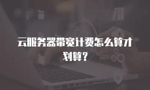 云服务器带宽计费怎么算才划算？