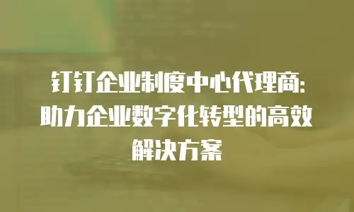 钉钉企业制度中心代理商：助力企业数字化转型的高效解决方案