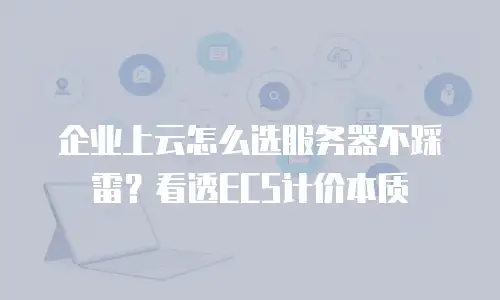 企业上云怎么选服务器不踩雷？看透ECS计价本质