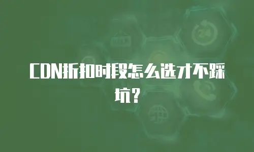 CDN折扣时段怎么选才不踩坑？