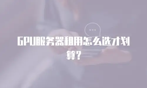 GPU服务器租用怎么选才划算？