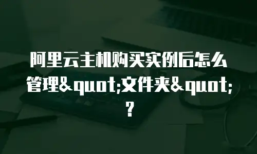 阿里云主机购买实例后怎么管理"文件夹"？