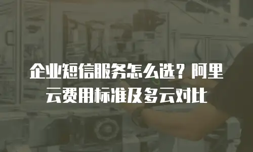 企业短信服务怎么选？阿里云费用标准及多云对比