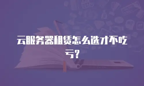 云服务器租赁怎么选才不吃亏？