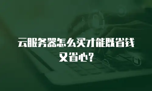 云服务器怎么买才能既省钱又省心？