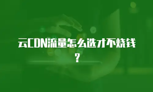 云CDN流量怎么选才不烧钱？