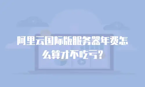 阿里云国际版服务器年费怎么算才不吃亏？