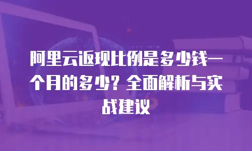 阿里云返现比例是多少钱一个月的多少？全面解析与实战建议