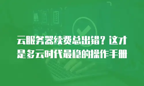 云服务器续费总出错？这才是多云时代最稳的操作手册