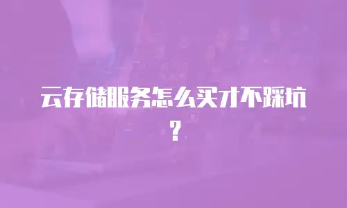 云存储服务怎么买才不踩坑？