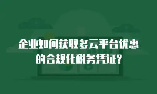 企业如何获取多云平台优惠劵的合规化税务凭证？