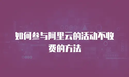 如何参与阿里云的活动不收费的方法