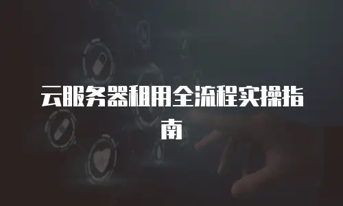 云服务器租用全流程实操指南