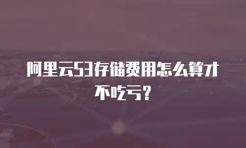 阿里云S3存储费用怎么算才不吃亏？