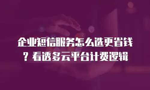 企业短信服务怎么选更省钱？看透多云平台计费逻辑