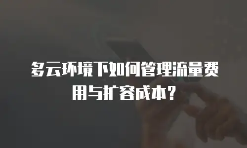 多云环境下如何管理流量费用与扩容成本？