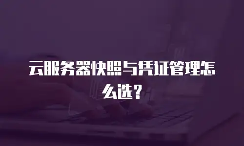 云服务器快照与凭证管理怎么选？