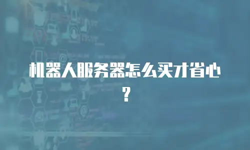机器人服务器怎么买才省心？