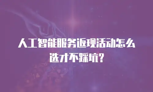 人工智能服务返现活动怎么选才不踩坑？