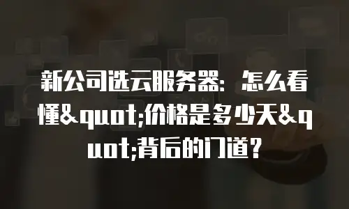 新公司选云服务器：怎么看懂