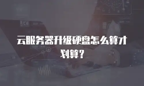 云服务器升级硬盘怎么算才划算？