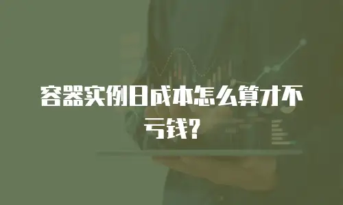 容器实例日成本怎么算才不亏钱？