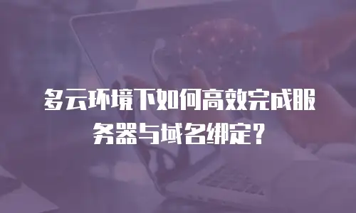 多云环境下如何高效完成服务器与域名绑定？