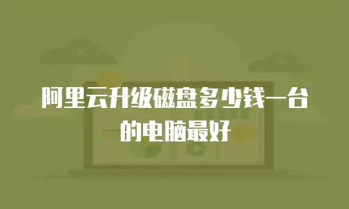 阿里云升级磁盘多少钱一台的电脑最好