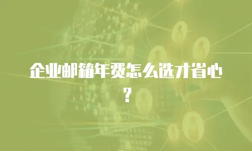 企业邮箱年费怎么选才省心？