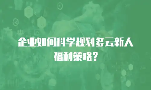 企业如何科学规划多云新人福利策略？