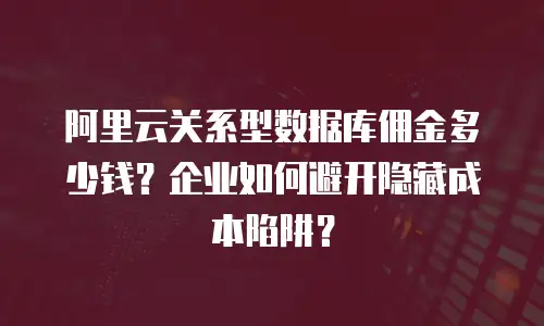 阿里云关系型数据库佣金多少钱？企业如何避开隐藏成本陷阱？