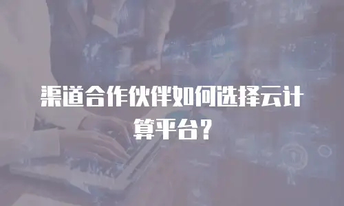 渠道合作伙伴如何选择云计算平台？