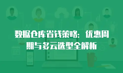 数据仓库省钱策略：优惠周期与多云选型全解析
