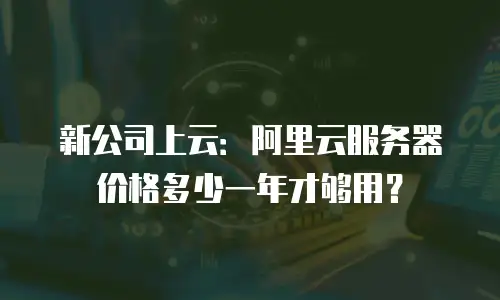 新公司上云：阿里云服务器价格多少一年才够用？