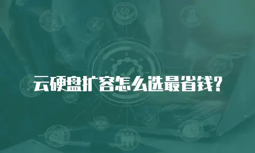 云硬盘扩容怎么选最省钱？
