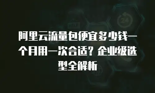 阿里云流量包便宜多少钱一个月用一次合适？企业级选型全解析