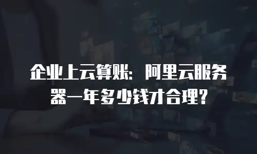 企业上云算账：阿里云服务器一年多少钱才合理？