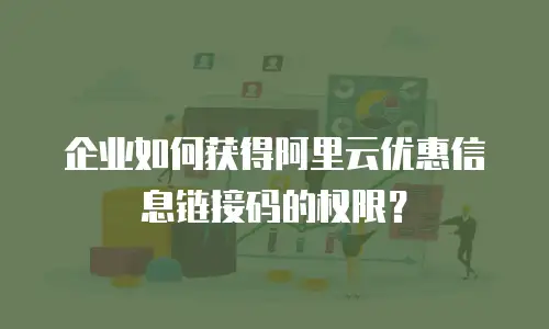 企业如何获得阿里云优惠信息链接码的权限？