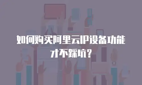 如何购买阿里云IP设备功能才不踩坑？