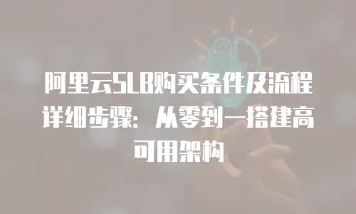 阿里云SLB购买条件及流程详细步骤：从零到一搭建高可用架构