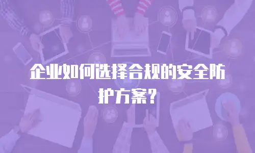 企业如何选择合规的安全防护方案？